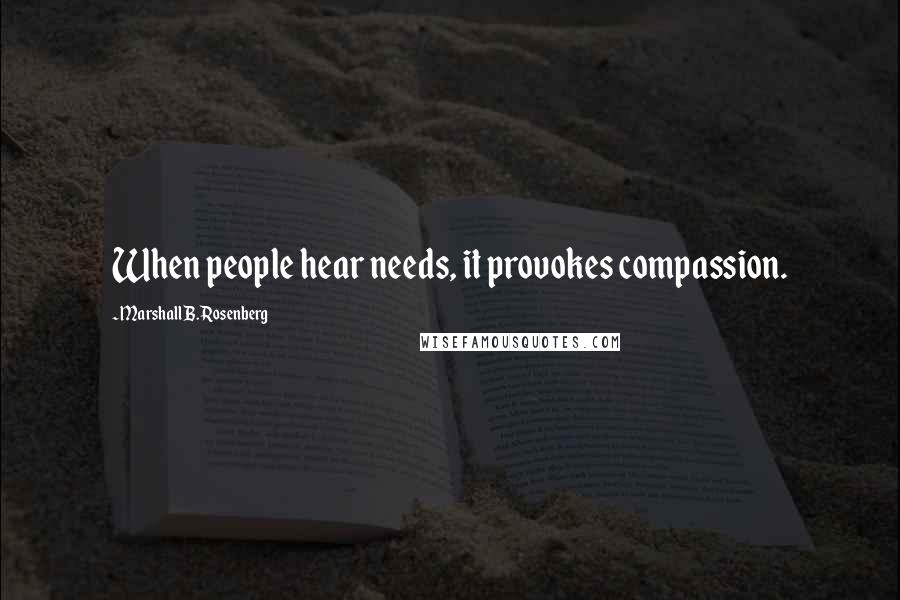 Marshall B. Rosenberg Quotes: When people hear needs, it provokes compassion.