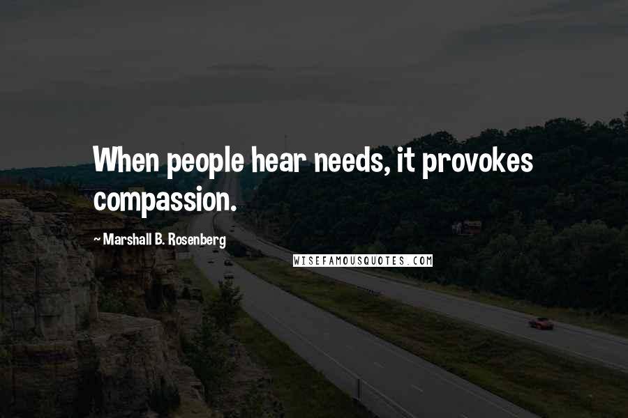 Marshall B. Rosenberg Quotes: When people hear needs, it provokes compassion.