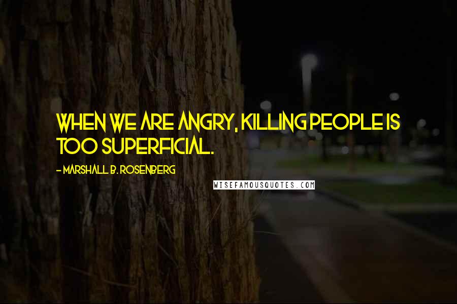 Marshall B. Rosenberg Quotes: When we are angry, killing people is too superficial.