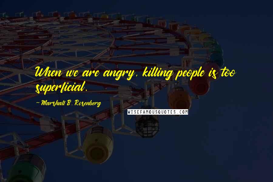 Marshall B. Rosenberg Quotes: When we are angry, killing people is too superficial.
