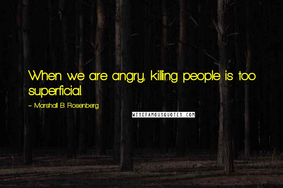 Marshall B. Rosenberg Quotes: When we are angry, killing people is too superficial.