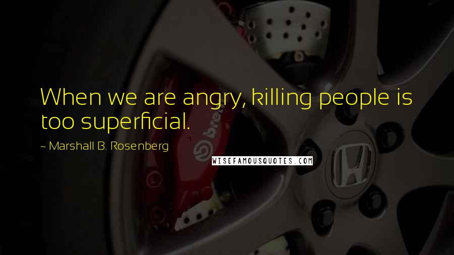 Marshall B. Rosenberg Quotes: When we are angry, killing people is too superficial.