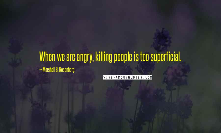 Marshall B. Rosenberg Quotes: When we are angry, killing people is too superficial.