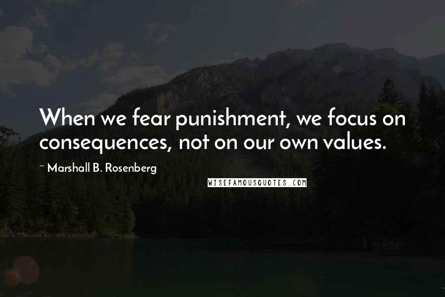 Marshall B. Rosenberg Quotes: When we fear punishment, we focus on consequences, not on our own values.