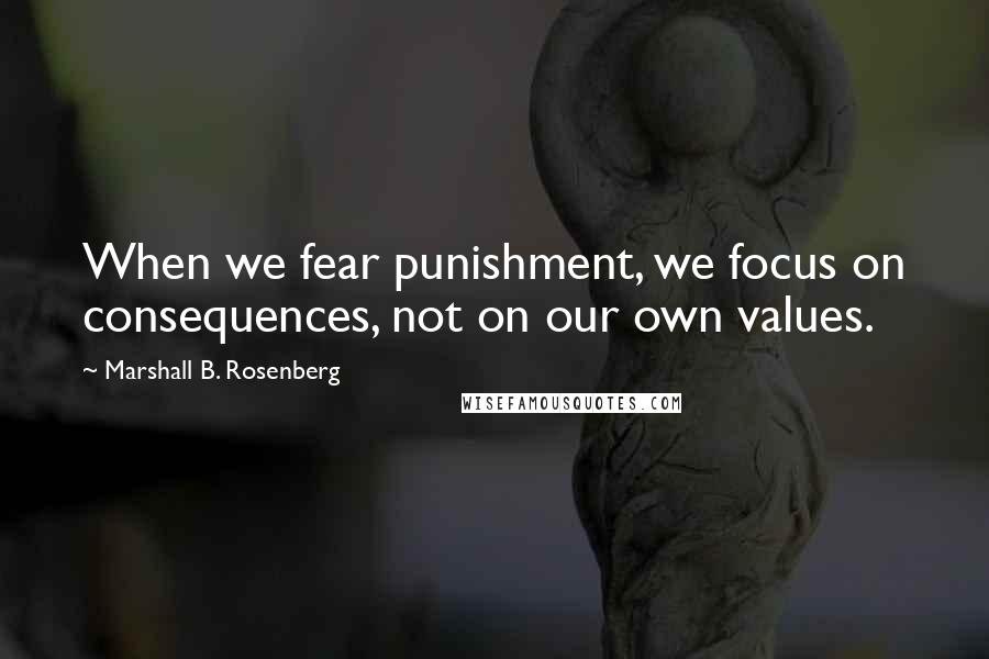 Marshall B. Rosenberg Quotes: When we fear punishment, we focus on consequences, not on our own values.
