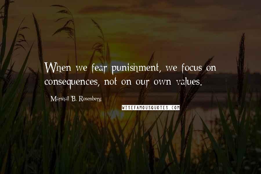 Marshall B. Rosenberg Quotes: When we fear punishment, we focus on consequences, not on our own values.