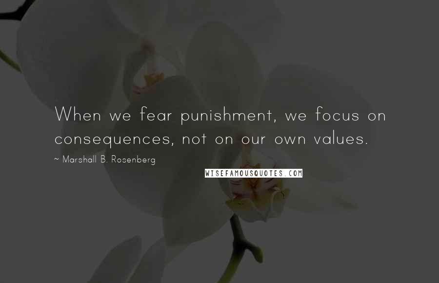 Marshall B. Rosenberg Quotes: When we fear punishment, we focus on consequences, not on our own values.