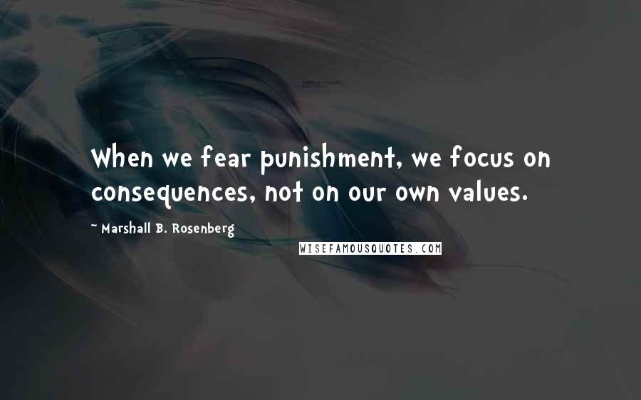 Marshall B. Rosenberg Quotes: When we fear punishment, we focus on consequences, not on our own values.