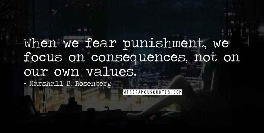 Marshall B. Rosenberg Quotes: When we fear punishment, we focus on consequences, not on our own values.