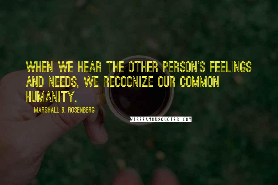 Marshall B. Rosenberg Quotes: When we hear the other person's feelings and needs, we recognize our common humanity.