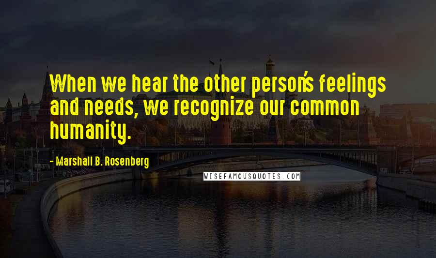 Marshall B. Rosenberg Quotes: When we hear the other person's feelings and needs, we recognize our common humanity.