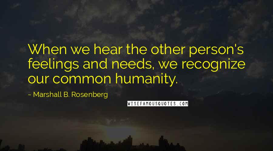 Marshall B. Rosenberg Quotes: When we hear the other person's feelings and needs, we recognize our common humanity.