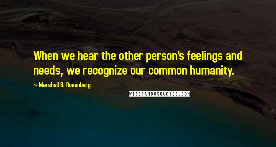 Marshall B. Rosenberg Quotes: When we hear the other person's feelings and needs, we recognize our common humanity.