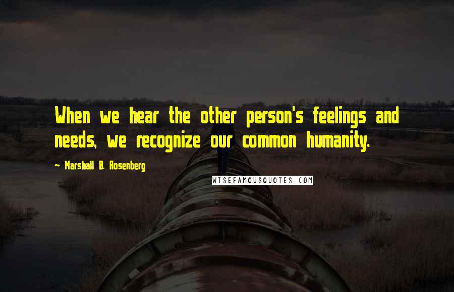 Marshall B. Rosenberg Quotes: When we hear the other person's feelings and needs, we recognize our common humanity.