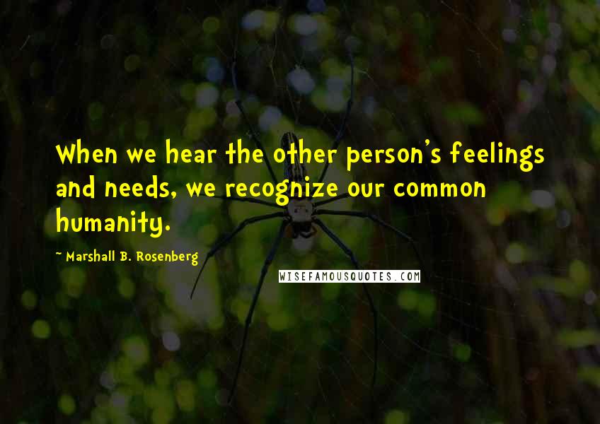 Marshall B. Rosenberg Quotes: When we hear the other person's feelings and needs, we recognize our common humanity.