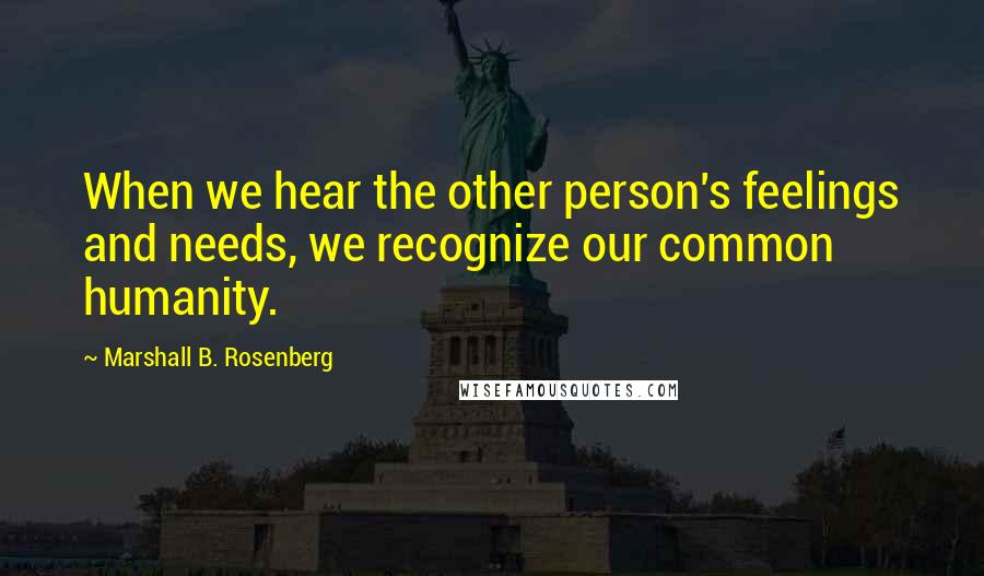 Marshall B. Rosenberg Quotes: When we hear the other person's feelings and needs, we recognize our common humanity.