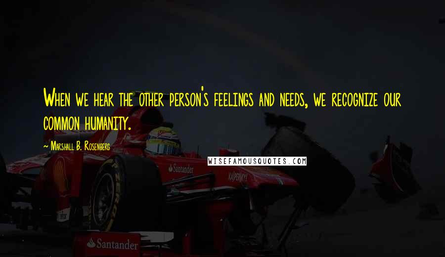 Marshall B. Rosenberg Quotes: When we hear the other person's feelings and needs, we recognize our common humanity.