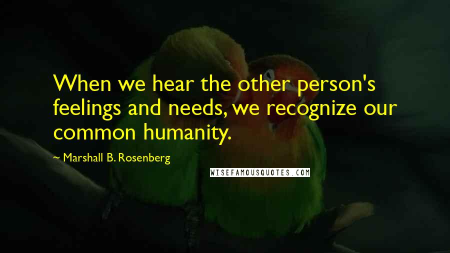 Marshall B. Rosenberg Quotes: When we hear the other person's feelings and needs, we recognize our common humanity.