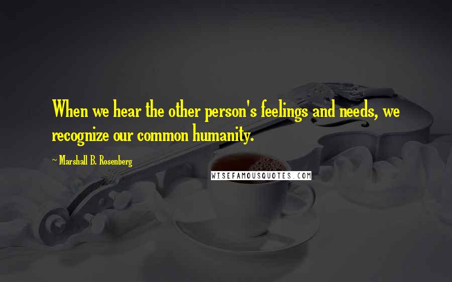 Marshall B. Rosenberg Quotes: When we hear the other person's feelings and needs, we recognize our common humanity.