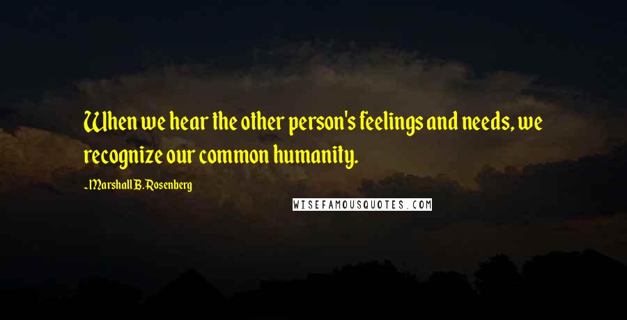 Marshall B. Rosenberg Quotes: When we hear the other person's feelings and needs, we recognize our common humanity.