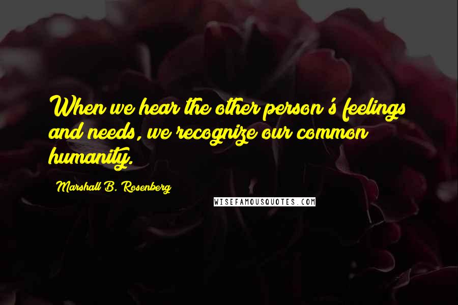 Marshall B. Rosenberg Quotes: When we hear the other person's feelings and needs, we recognize our common humanity.