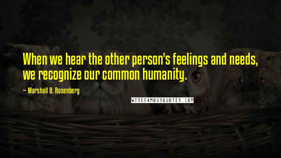 Marshall B. Rosenberg Quotes: When we hear the other person's feelings and needs, we recognize our common humanity.