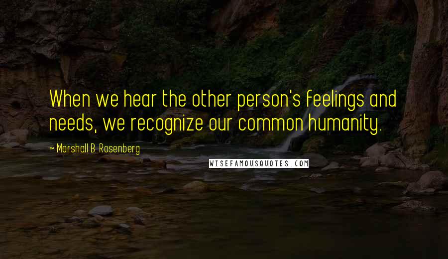 Marshall B. Rosenberg Quotes: When we hear the other person's feelings and needs, we recognize our common humanity.