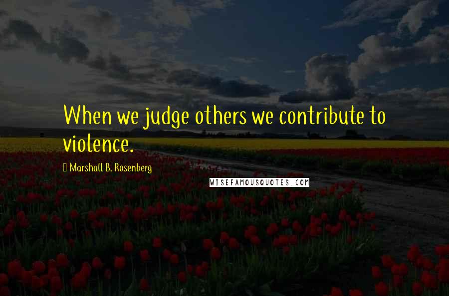 Marshall B. Rosenberg Quotes: When we judge others we contribute to violence.