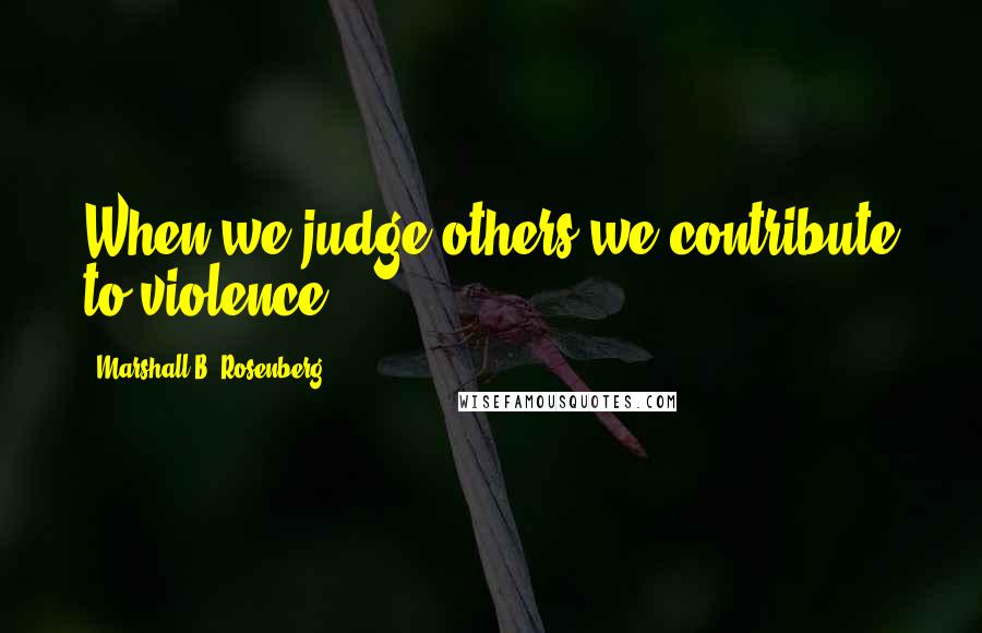 Marshall B. Rosenberg Quotes: When we judge others we contribute to violence.