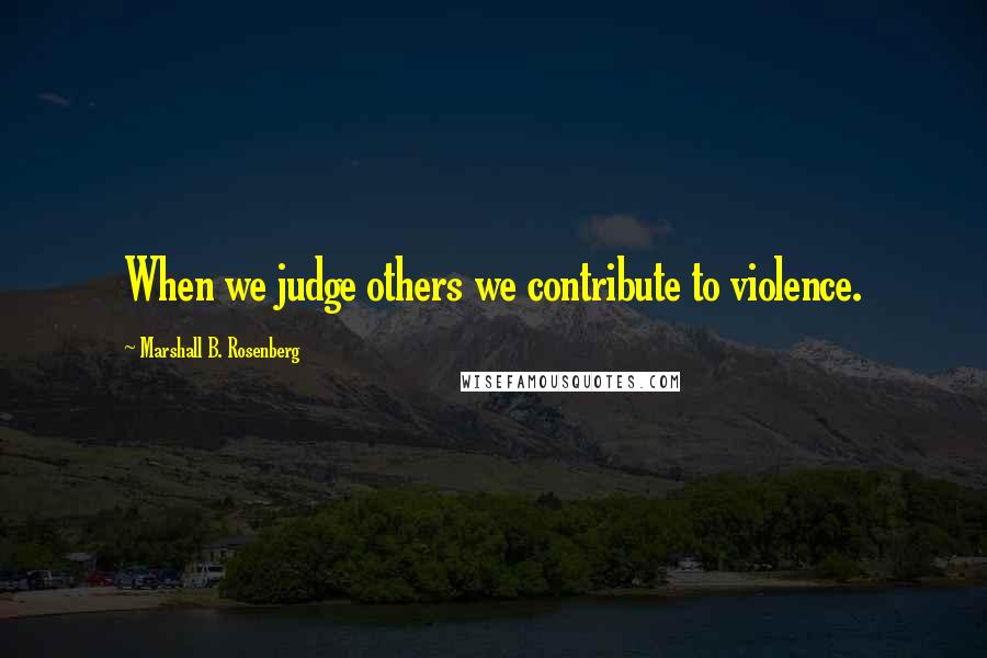 Marshall B. Rosenberg Quotes: When we judge others we contribute to violence.