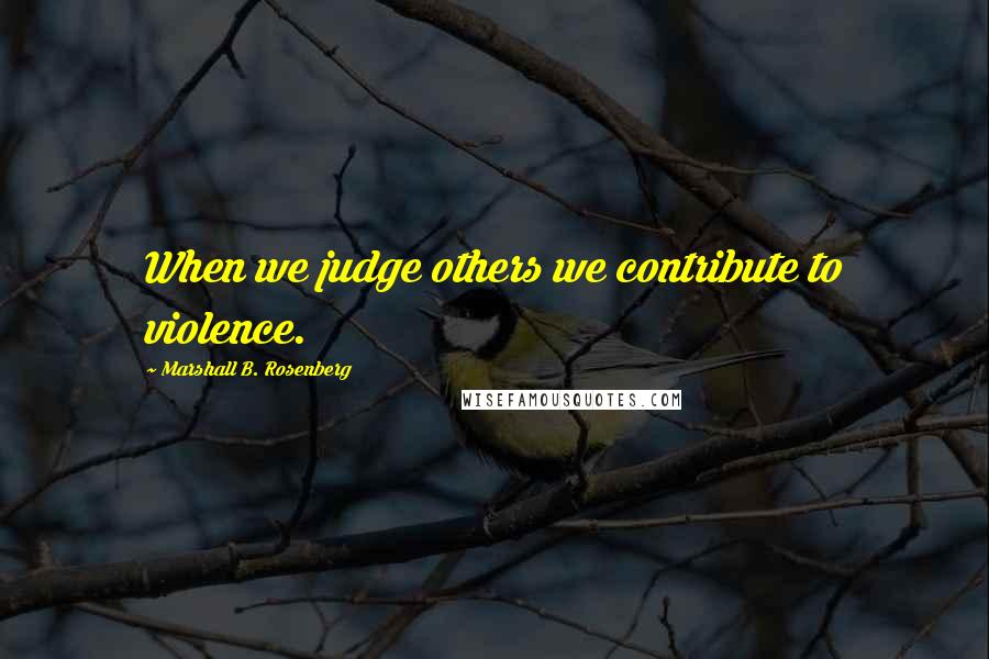 Marshall B. Rosenberg Quotes: When we judge others we contribute to violence.