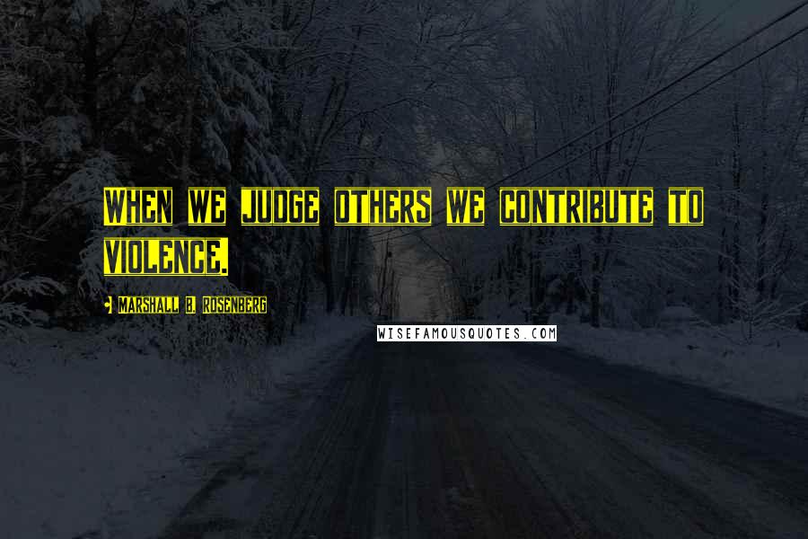 Marshall B. Rosenberg Quotes: When we judge others we contribute to violence.