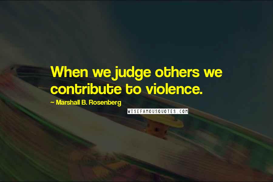 Marshall B. Rosenberg Quotes: When we judge others we contribute to violence.