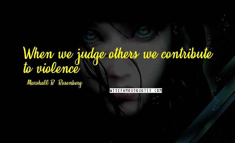 Marshall B. Rosenberg Quotes: When we judge others we contribute to violence.