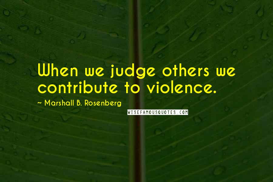 Marshall B. Rosenberg Quotes: When we judge others we contribute to violence.