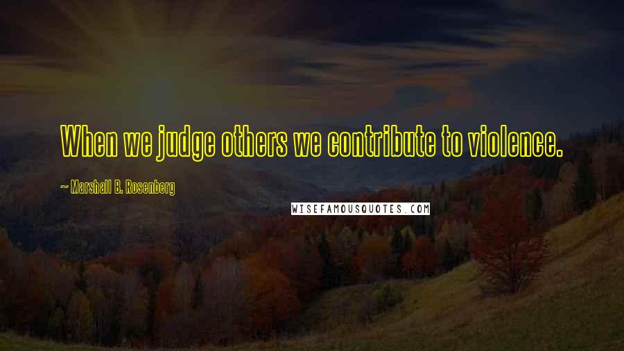 Marshall B. Rosenberg Quotes: When we judge others we contribute to violence.