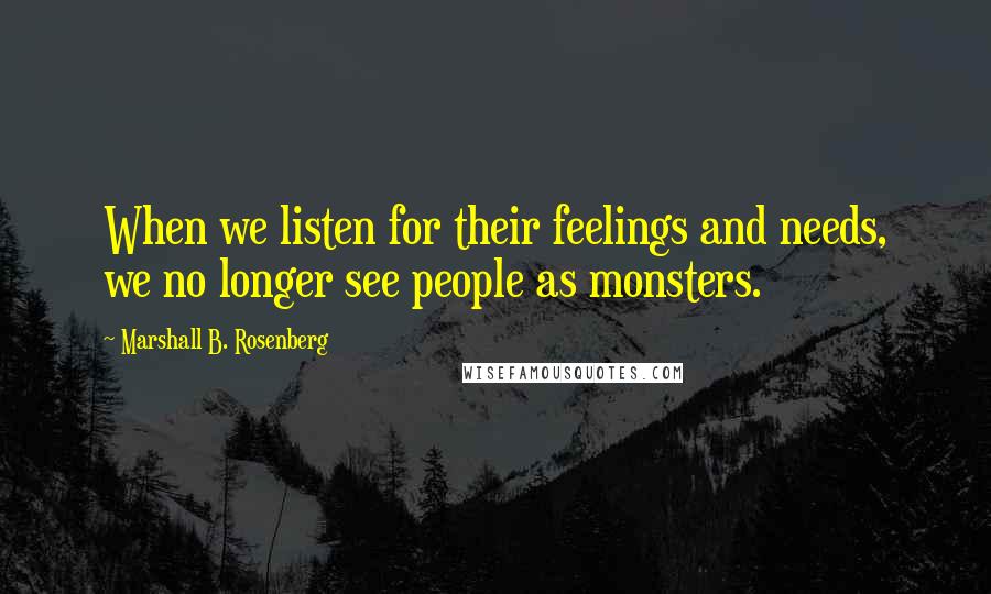 Marshall B. Rosenberg Quotes: When we listen for their feelings and needs, we no longer see people as monsters.