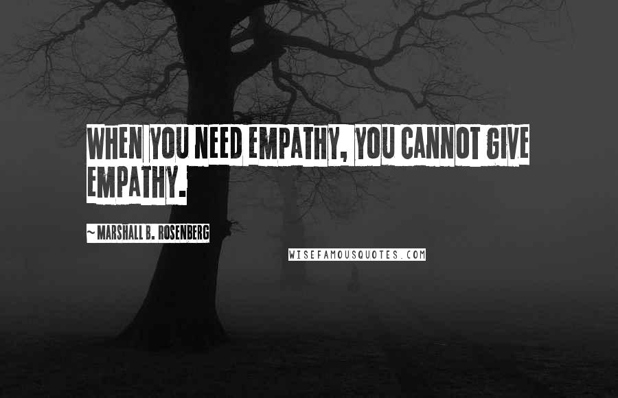 Marshall B. Rosenberg Quotes: When you need empathy, you cannot give empathy.