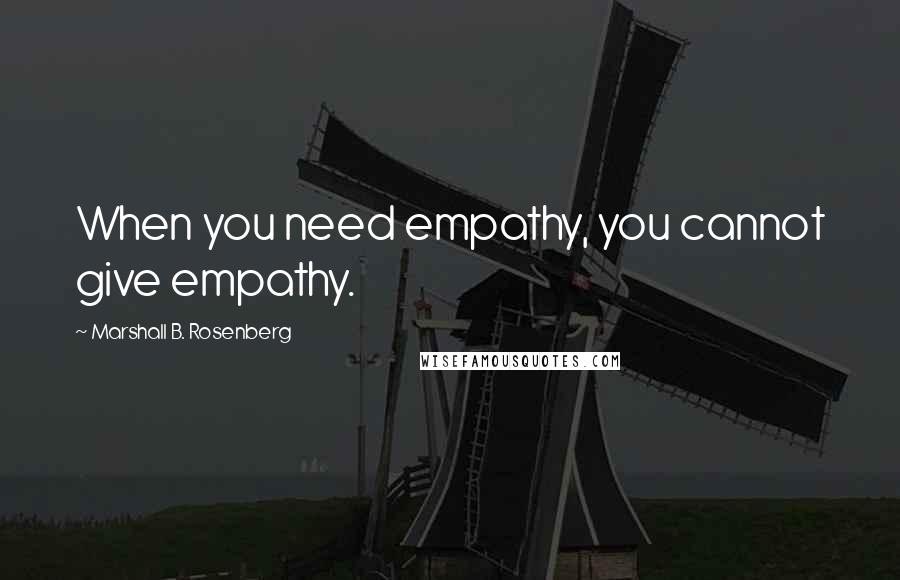 Marshall B. Rosenberg Quotes: When you need empathy, you cannot give empathy.