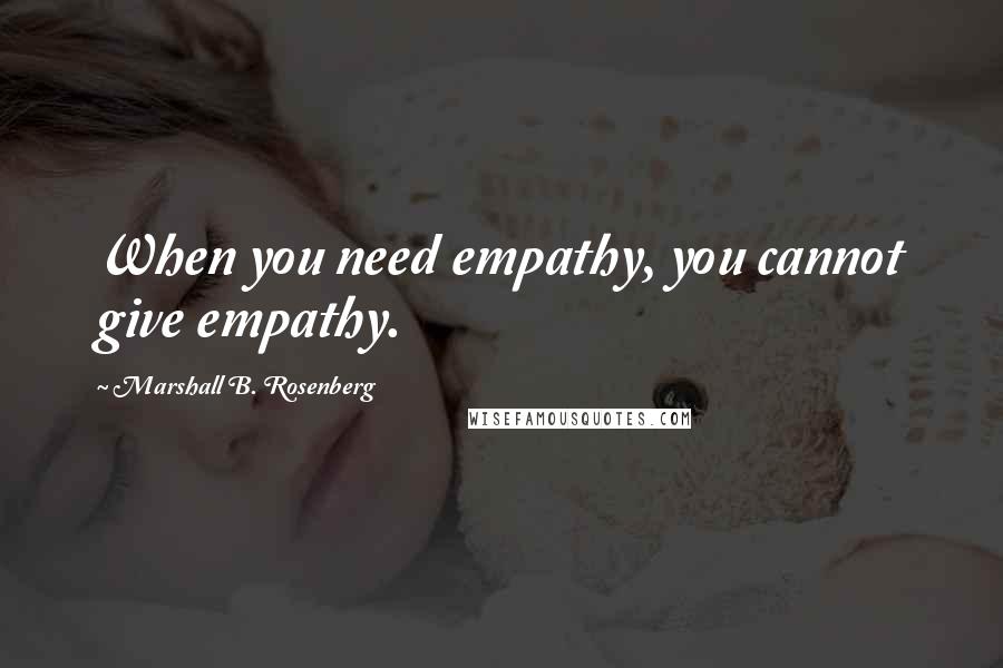 Marshall B. Rosenberg Quotes: When you need empathy, you cannot give empathy.