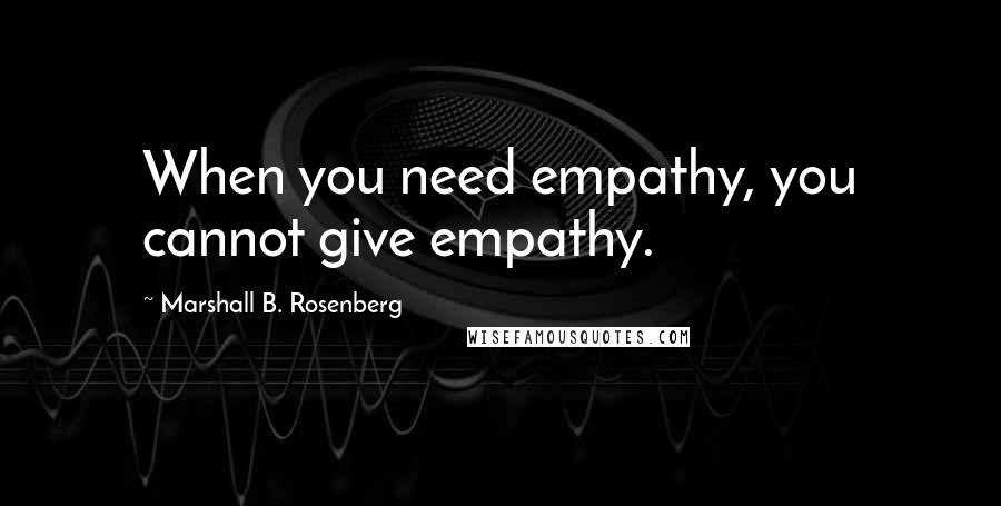 Marshall B. Rosenberg Quotes: When you need empathy, you cannot give empathy.