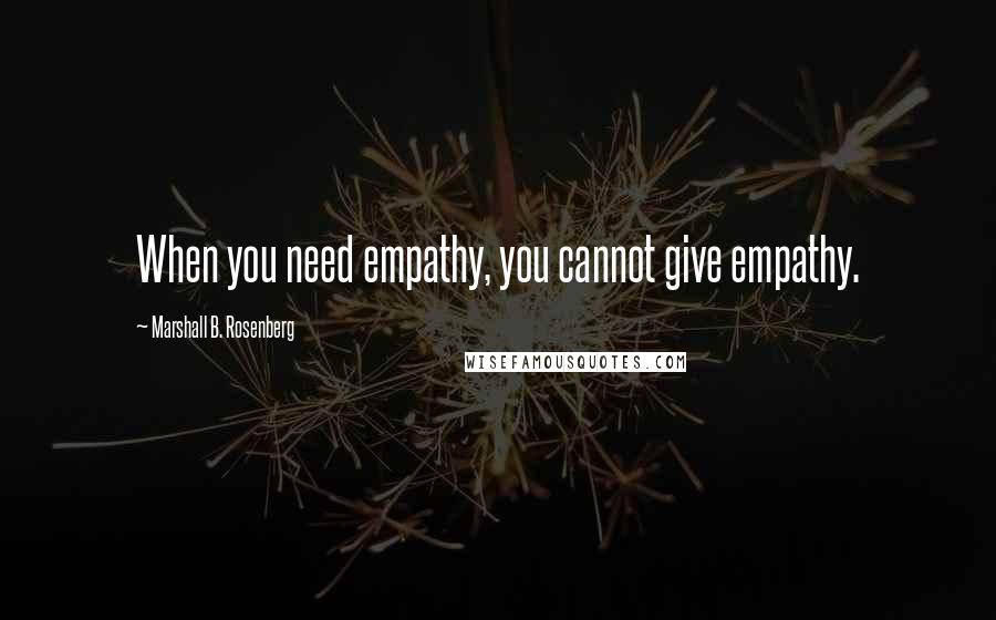 Marshall B. Rosenberg Quotes: When you need empathy, you cannot give empathy.