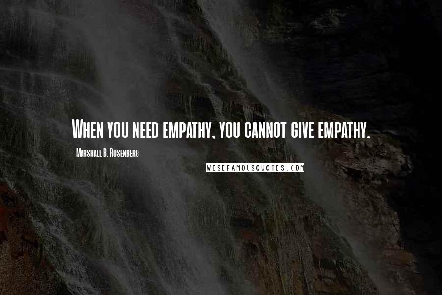 Marshall B. Rosenberg Quotes: When you need empathy, you cannot give empathy.