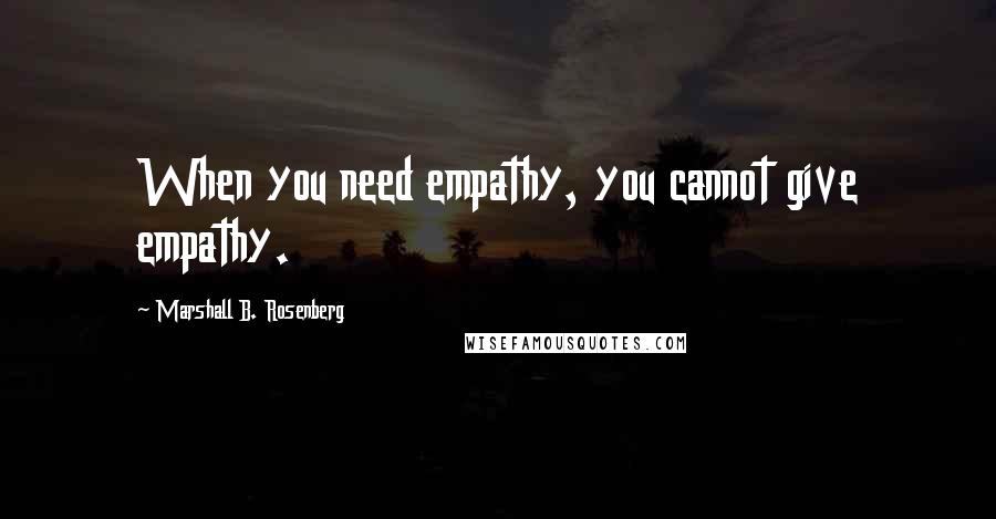 Marshall B. Rosenberg Quotes: When you need empathy, you cannot give empathy.