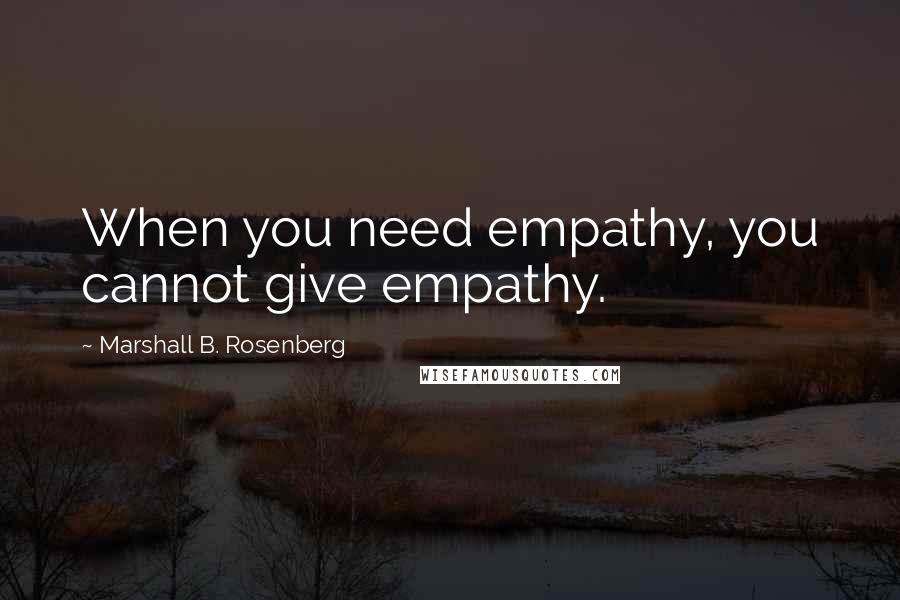 Marshall B. Rosenberg Quotes: When you need empathy, you cannot give empathy.