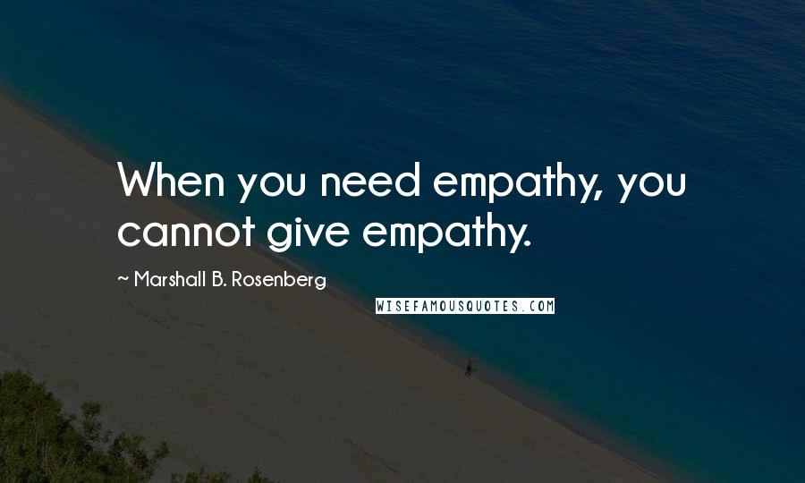 Marshall B. Rosenberg Quotes: When you need empathy, you cannot give empathy.