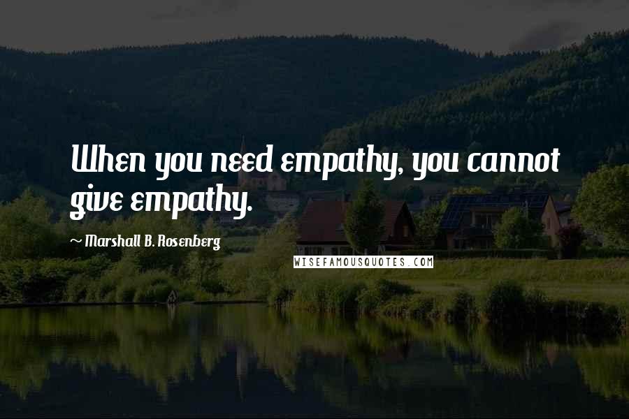 Marshall B. Rosenberg Quotes: When you need empathy, you cannot give empathy.