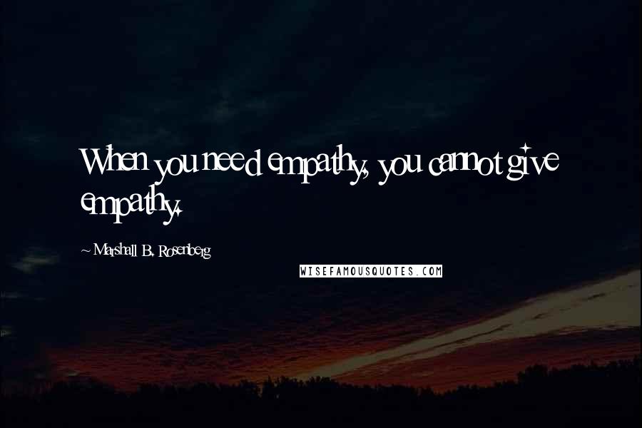 Marshall B. Rosenberg Quotes: When you need empathy, you cannot give empathy.