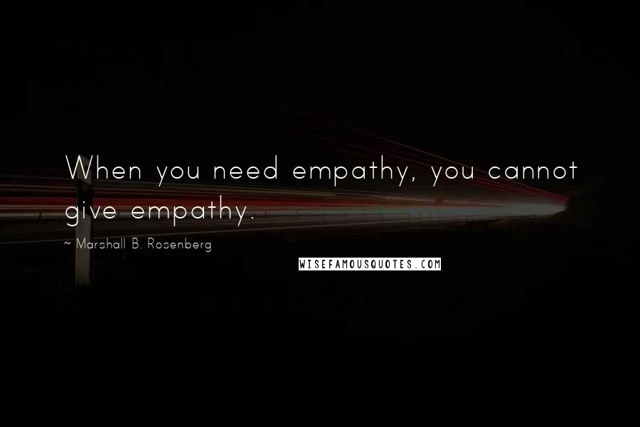 Marshall B. Rosenberg Quotes: When you need empathy, you cannot give empathy.