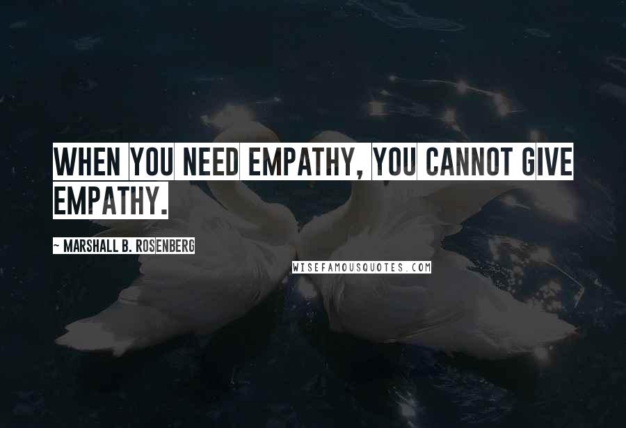 Marshall B. Rosenberg Quotes: When you need empathy, you cannot give empathy.